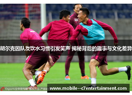 胡尔克因队友饮水习惯引发笑声 揭秘背后的趣事与文化差异 胡尔克因队友饮水习惯引发笑声 揭秘背后的趣事与文化差异