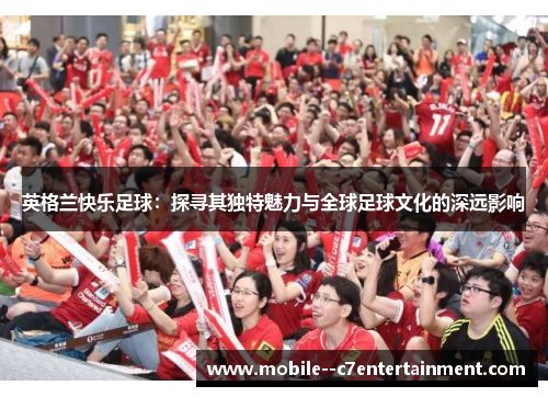 英格兰快乐足球：探寻其独特魅力与全球足球文化的深远影响