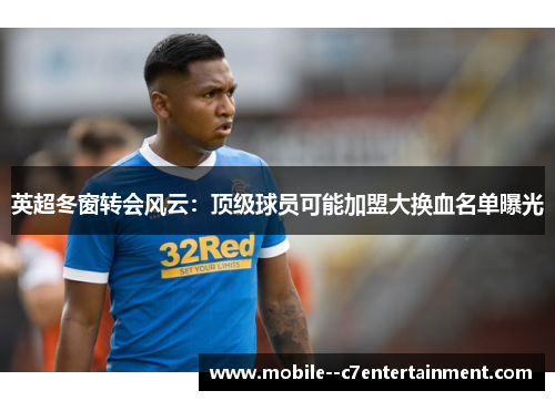 英超冬窗转会风云:顶级球员可能加盟大换血名单曝光 英超冬窗转会风云:顶级球员可能加盟大换血名单曝光
