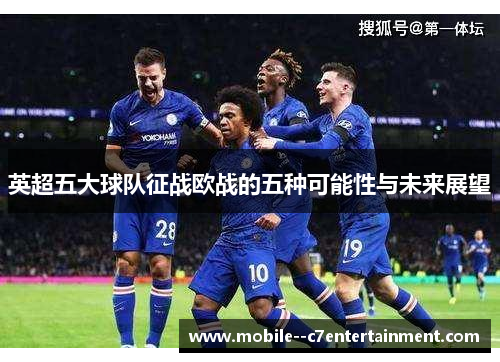 英超五大球队征战欧战的五种可能性与未来展望 英超五大球队征战欧战的五种可能性与未来展望