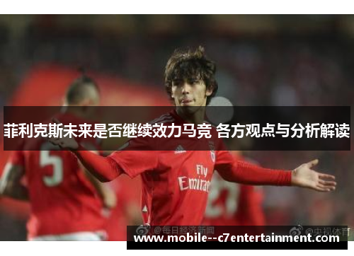 菲利克斯未来是否继续效力马竞 各方观点与分析解读