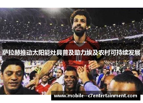 萨拉赫推动太阳能灶具普及助力埃及农村可持续发展