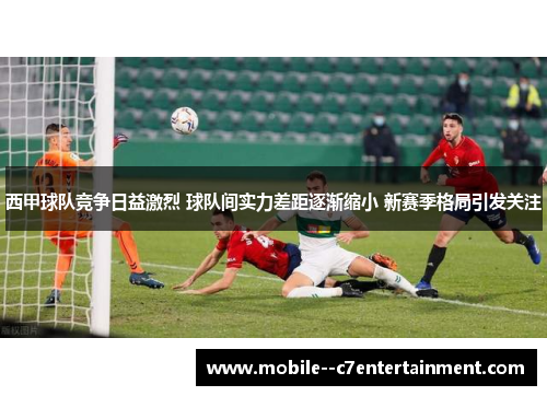 西甲球队竞争日益激烈 球队间实力差距逐渐缩小 新赛季格局引发关注