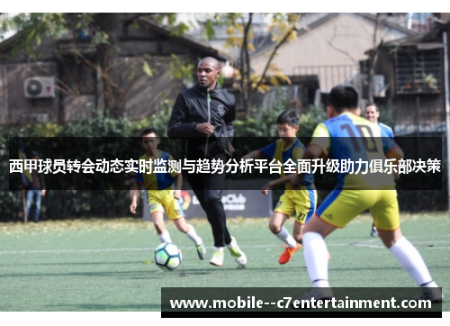 西甲球员转会动态实时监测与趋势分析平台全面升级助力俱乐部决策