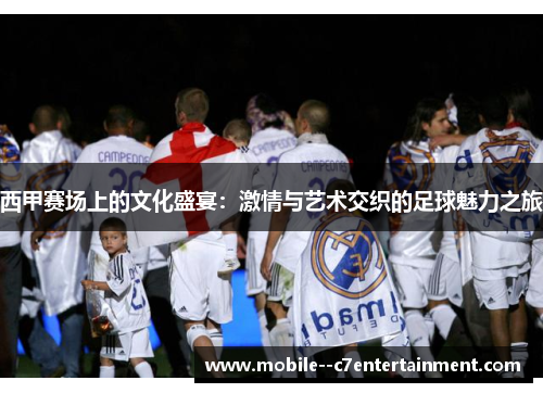 西甲赛场上的文化盛宴:激情与艺术交织的足球魅力之旅 西甲赛场上的文化盛宴:激情与艺术交织的足球魅力之旅