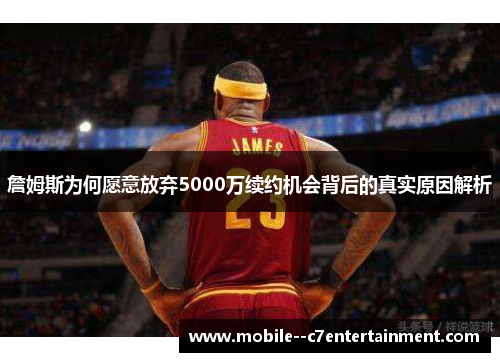 詹姆斯为何愿意放弃5000万续约机会背后的真实原因解析 詹姆斯为何愿意放弃5000万续约机会背后的真实原因解析