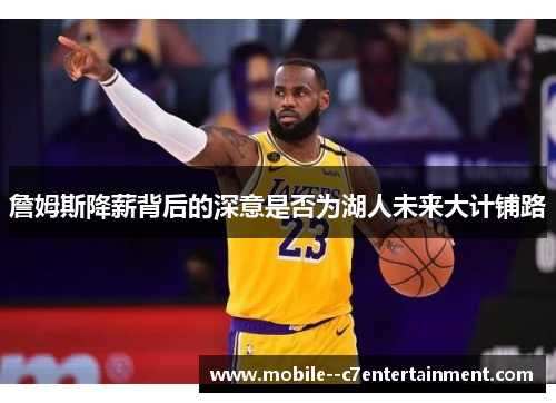 詹姆斯降薪背后的深意是否为湖人未来大计铺路 詹姆斯降薪背后的深意是否为湖人未来大计铺路