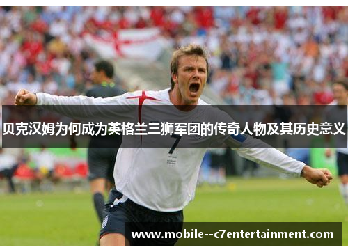 贝克汉姆为何成为英格兰三狮军团的传奇人物及其历史意义 贝克汉姆为何成为英格兰三狮军团的传奇人物及其历史意义