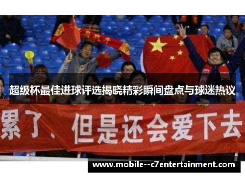 超级杯最佳进球评选揭晓精彩瞬间盘点与球迷热议 超级杯最佳进球评选揭晓精彩瞬间盘点与球迷热议