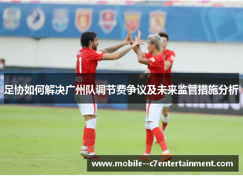 足协如何解决广州队调节费争议及未来监管措施分析 足协如何解决广州队调节费争议及未来监管措施分析