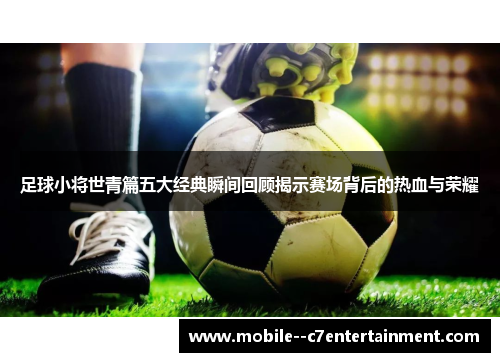 足球小将世青篇五大经典瞬间回顾揭示赛场背后的热血与荣耀