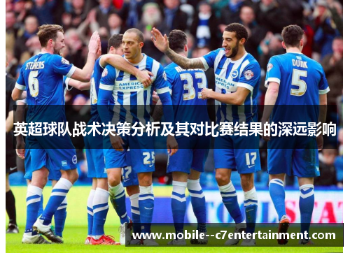 英超球队战术决策分析及其对比赛结果的深远影响