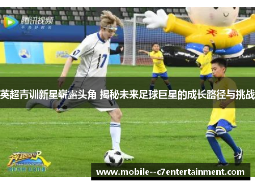 英超青训新星崭露头角 揭秘未来足球巨星的成长路径与挑战 英超青训新星崭露头角 揭秘未来足球巨星的成长路径与挑战