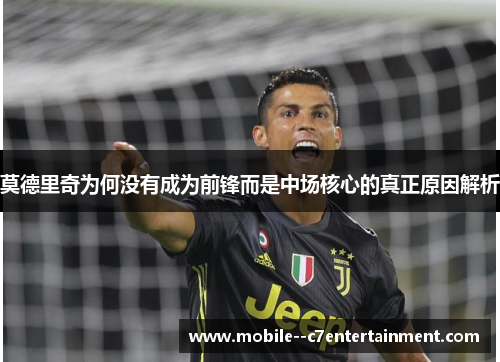 莫德里奇为何没有成为前锋而是中场核心的真正原因解析 莫德里奇为何没有成为前锋而是中场核心的真正原因解析