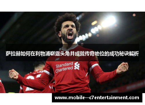 萨拉赫如何在利物浦崭露头角并成就传奇地位的成功秘诀解析