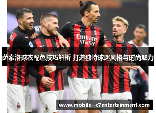 萨索洛球衣配色技巧解析 打造独特球迷风格与时尚魅力 萨索洛球衣配色技巧解析 打造独特球迷风格与时尚魅力