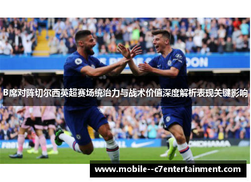B席对阵切尔西英超赛场统治力与战术价值深度解析表现关键影响 B席对阵切尔西英超赛场统治力与战术价值深度解析表现关键影响