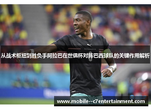 从战术枢纽到胜负手阿拉巴在世俱杯对阵巴西球队的关键作用解析 从战术枢纽到胜负手阿拉巴在世俱杯对阵巴西球队的关键作用解析