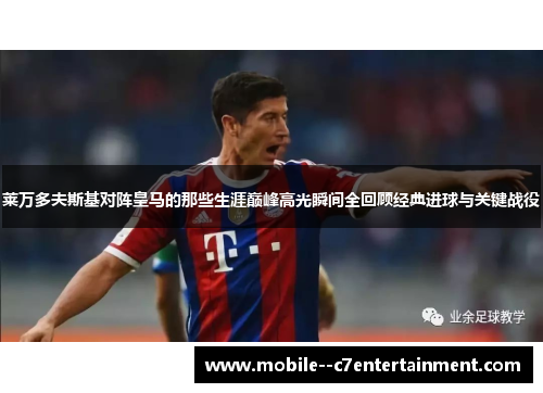 莱万多夫斯基对阵皇马的那些生涯巅峰高光瞬间全回顾经典进球与关键战役