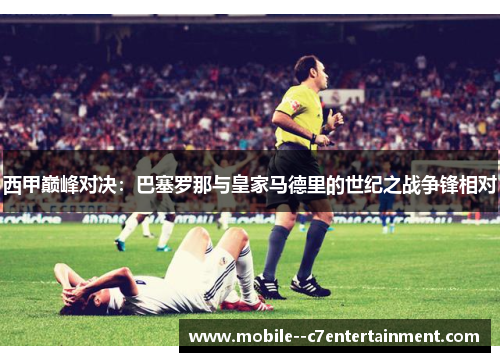 西甲巅峰对决：巴塞罗那与皇家马德里的世纪之战争锋相对