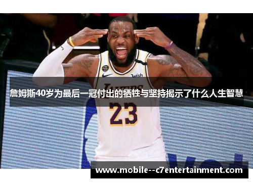 詹姆斯40岁为最后一冠付出的牺牲与坚持揭示了什么人生智慧