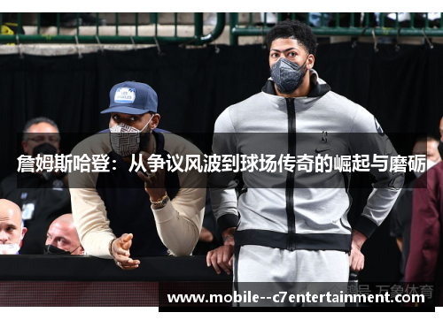 詹姆斯哈登：从争议风波到球场传奇的崛起与磨砺