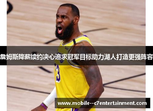 詹姆斯降薪续约决心追求冠军目标助力湖人打造更强阵容