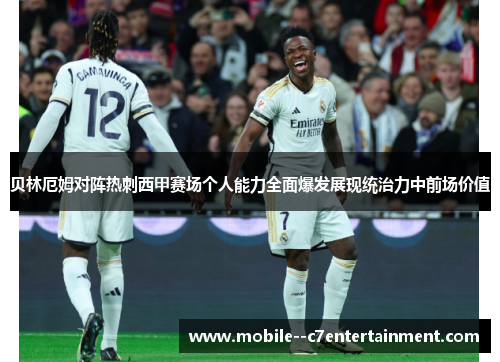 贝林厄姆对阵热刺西甲赛场个人能力全面爆发展现统治力中前场价值