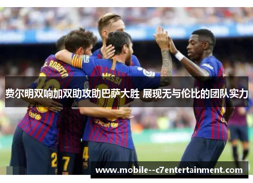 费尔明双响加双助攻助巴萨大胜 展现无与伦比的团队实力