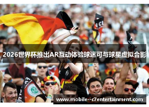 2026世界杯推出AR互动体验球迷可与球星虚拟合影