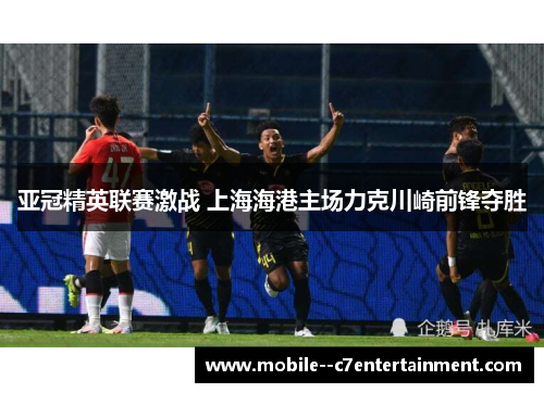 亚冠精英联赛激战 上海海港主场力克川崎前锋夺胜