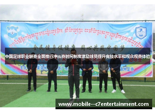 中国足球职业联赛全面推行净比赛时间制度激励球员提升竞技水平和观众观赛体验