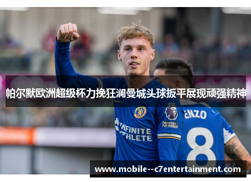 帕尔默欧洲超级杯力挽狂澜曼城头球扳平展现顽强精神