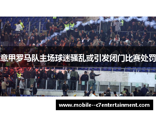 意甲罗马队主场球迷骚乱或引发闭门比赛处罚