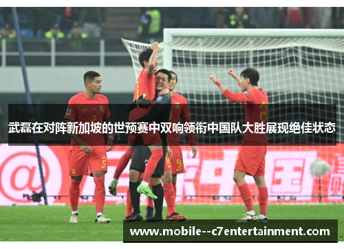 武磊在对阵新加坡的世预赛中双响领衔中国队大胜展现绝佳状态