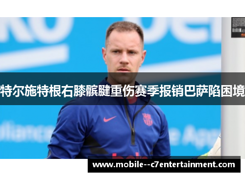 特尔施特根右膝髌腱重伤赛季报销巴萨陷困境