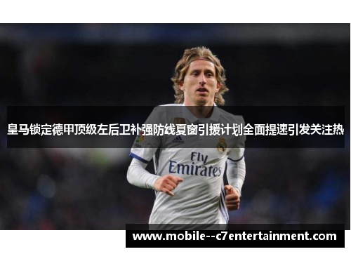 皇马锁定德甲顶级左后卫补强防线夏窗引援计划全面提速引发关注热