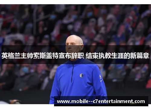 英格兰主帅索斯盖特宣布辞职 结束执教生涯的新篇章 英格兰主帅索斯盖特宣布辞职 结束执教生涯的新篇章