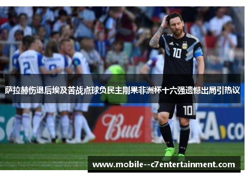 萨拉赫伤退后埃及苦战点球负民主刚果非洲杯十六强遗憾出局引热议