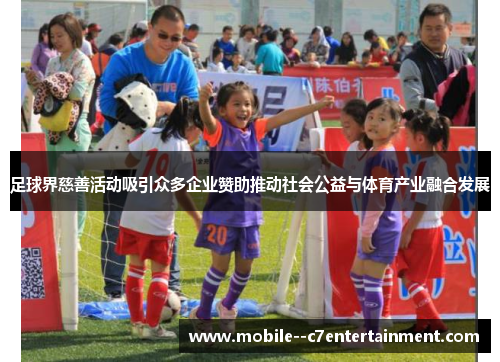 足球界慈善活动吸引众多企业赞助推动社会公益与体育产业融合发展