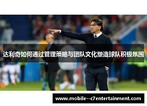 达利奇如何通过管理策略与团队文化塑造球队积极氛围 达利奇如何通过管理策略与团队文化塑造球队积极氛围