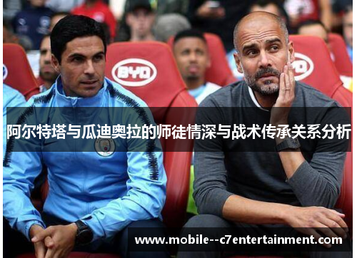 阿尔特塔与瓜迪奥拉的师徒情深与战术传承关系分析