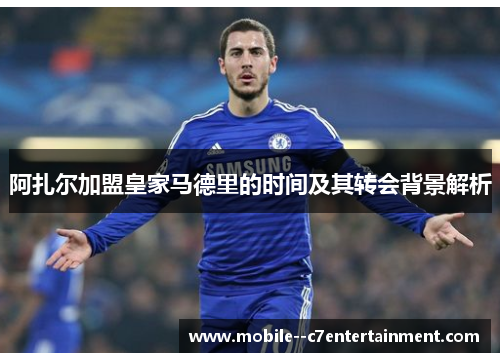 阿扎尔加盟皇家马德里的时间及其转会背景解析