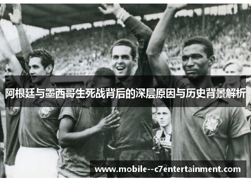阿根廷与墨西哥生死战背后的深层原因与历史背景解析