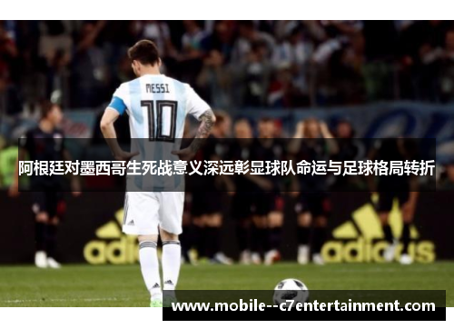 阿根廷对墨西哥生死战意义深远彰显球队命运与足球格局转折