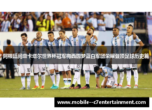 阿根廷问鼎卡塔尔世界杯冠军梅西圆梦蓝白军团荣耀登顶足球历史篇