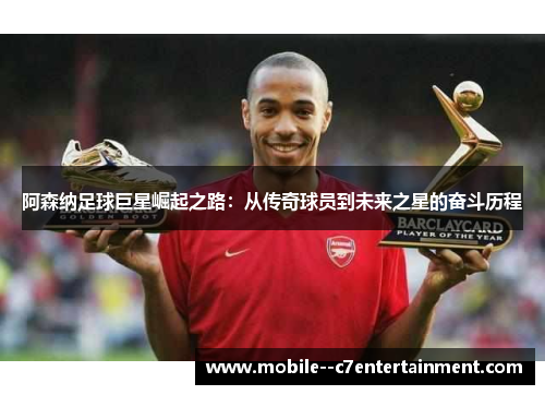 阿森纳足球巨星崛起之路：从传奇球员到未来之星的奋斗历程