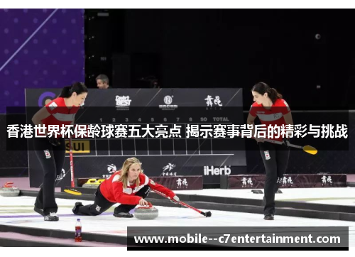 香港世界杯保龄球赛五大亮点 揭示赛事背后的精彩与挑战