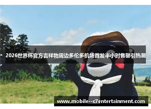 2026世界杯官方吉祥物周边多伦多机场首发半小时售罄引热潮