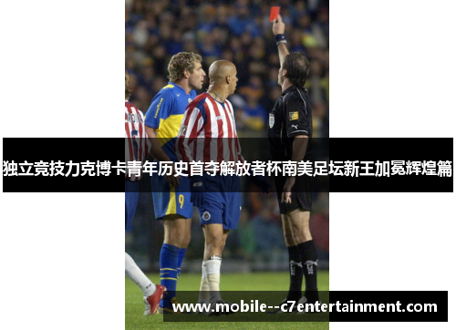 独立竞技力克博卡青年历史首夺解放者杯南美足坛新王加冕辉煌篇 独立竞技力克博卡青年历史首夺解放者杯南美足坛新王加冕辉煌篇
